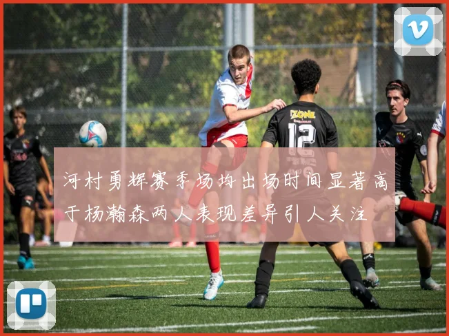 河村勇辉赛季场均出场时间显著高于杨瀚森两人表现差异引人关注
