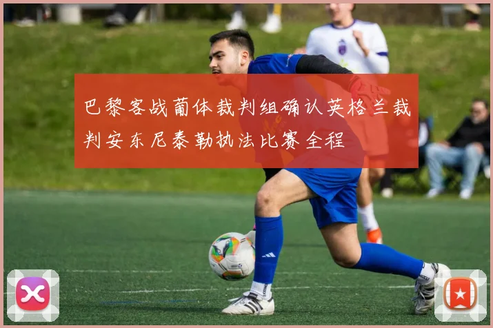 巴黎客战葡体裁判组确认英格兰裁判安东尼泰勒执法比赛全程