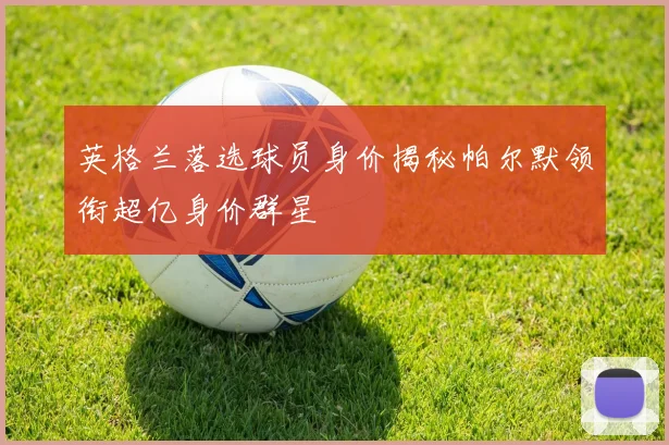 英格兰落选球员身价揭秘帕尔默领衔超亿身价群星