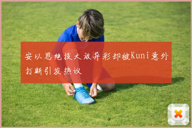 安以恩绝技大放异彩却被Kuni意外打断引发热议