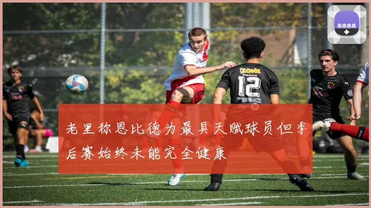 老里称恩比德为最具天赋球员但季后赛始终未能完全健康