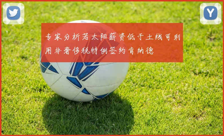 专家分析若太阳薪资低于土线可利用非奢侈税特例签约肯纳德