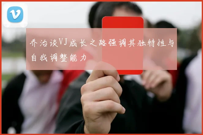 乔治谈VJ成长之路强调其独特性与自我调整能力