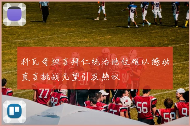 科瓦奇坦言拜仁统治地位难以撼动直言挑战无望引发热议