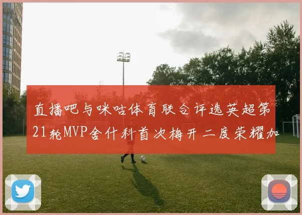 直播吧与咪咕体育联合评选英超第21轮MVP舍什科首次梅开二度荣耀加冕