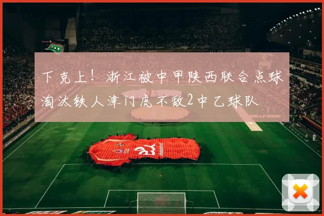 下克上！浙江被中甲陕西联合点球淘汰铁人津门虎不敌2中乙球队