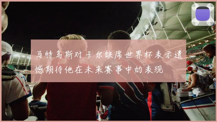 马特乌斯对卡尔缺席世界杯表示遗憾期待他在未来赛事中的表现
