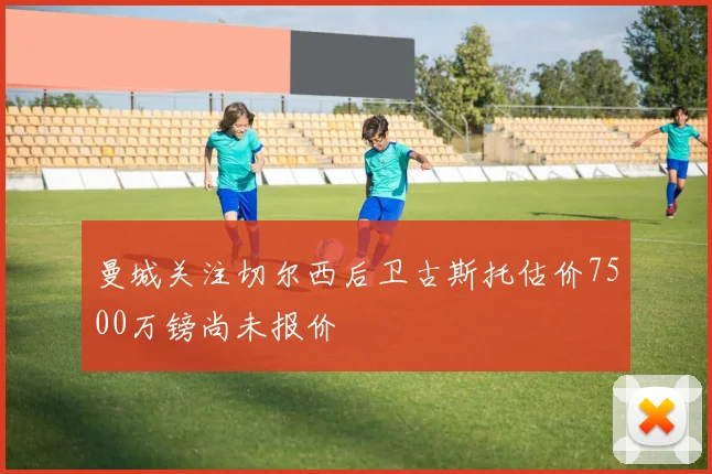 曼城关注切尔西后卫古斯托估价7500万镑尚未报价