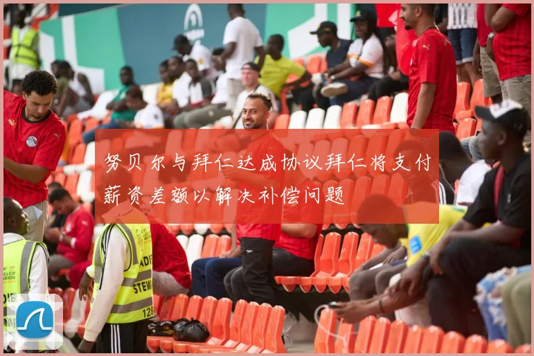 努贝尔与拜仁达成协议拜仁将支付薪资差额以解决补偿问题