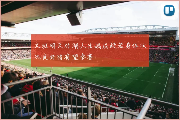文班明天对湖人出战成疑若身体状况良好将有望参赛
