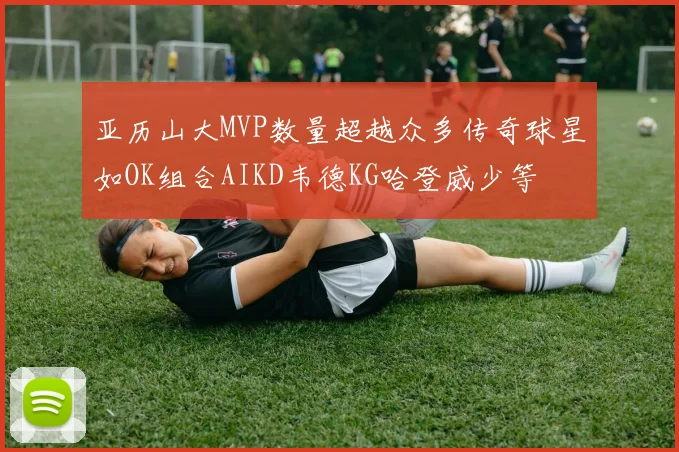 亚历山大MVP数量超越众多传奇球星如OK组合AIKD韦德KG哈登威少等