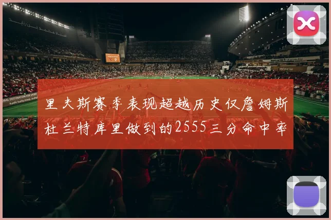 里夫斯赛季表现超越历史仅詹姆斯杜兰特库里做到的2555三分命中率50成就
