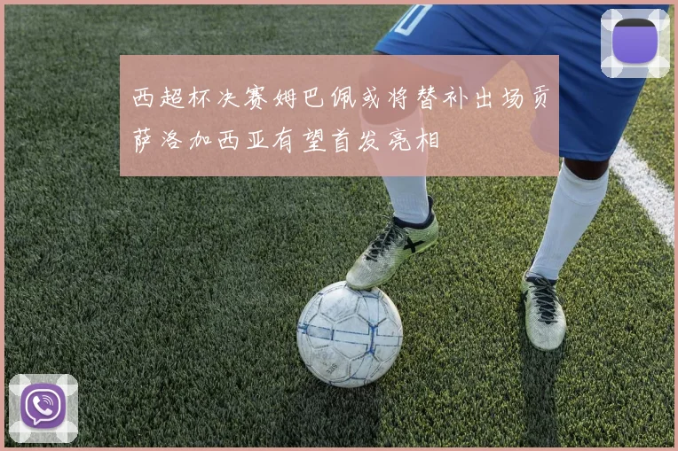 西超杯决赛姆巴佩或将替补出场贡萨洛加西亚有望首发亮相