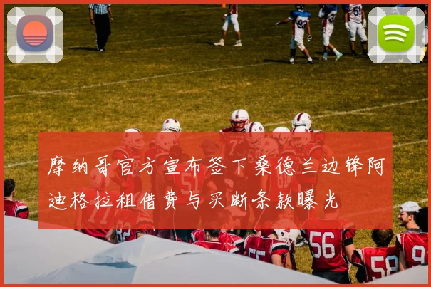 摩纳哥官方宣布签下桑德兰边锋阿迪格拉租借费与买断条款曝光