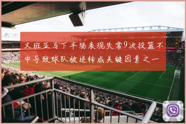 文班亚马下半场表现失常9次投篮不中导致球队被逆转成关键因素之一