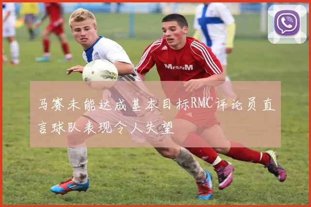马赛未能达成基本目标RMC评论员直言球队表现令人失望