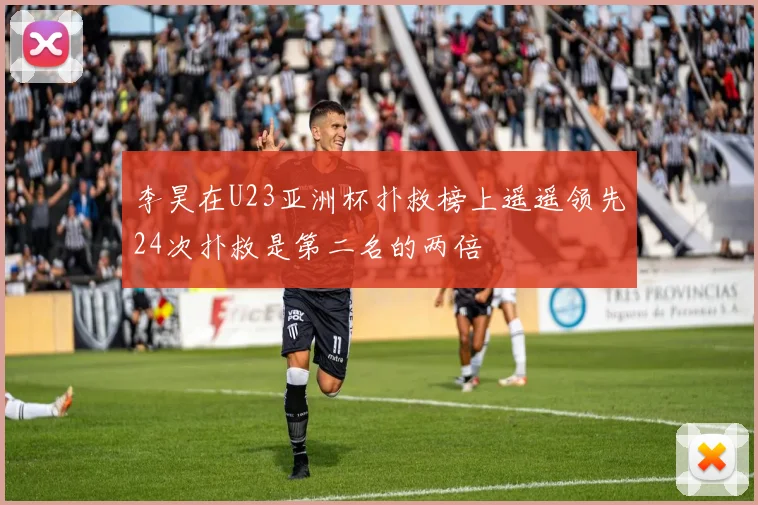 李昊在U23亚洲杯扑救榜上遥遥领先24次扑救是第二名的两倍