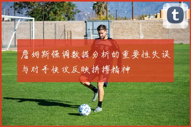 詹姆斯强调数据分析的重要性失误与对手快攻反映拼搏精神
