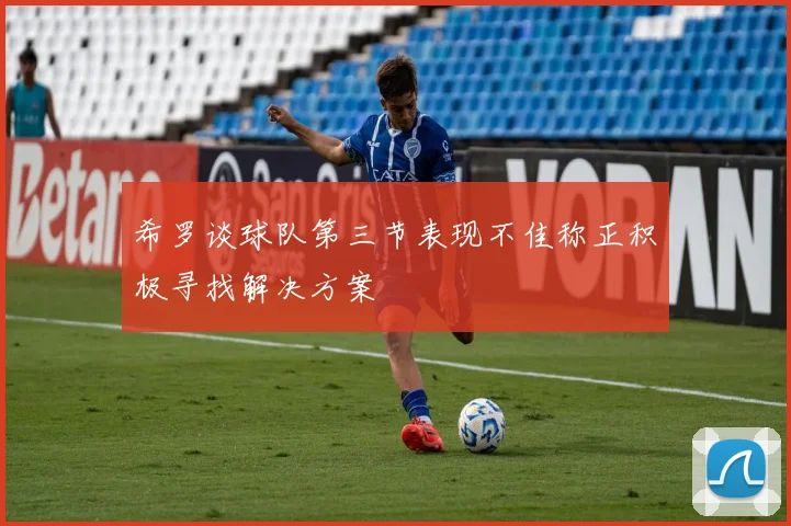 希罗谈球队第三节表现不佳称正积极寻找解决方案