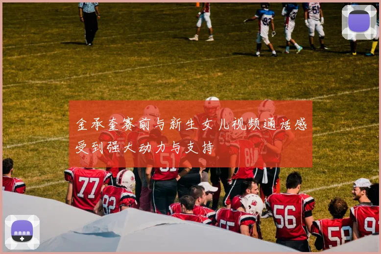 金承奎赛前与新生女儿视频通话感受到强大动力与支持