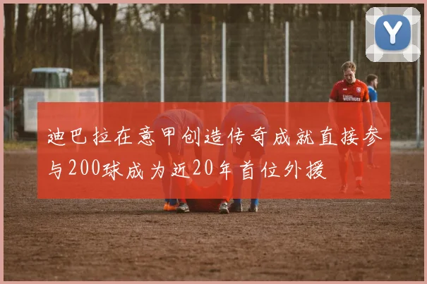 迪巴拉在意甲创造传奇成就直接参与200球成为近20年首位外援