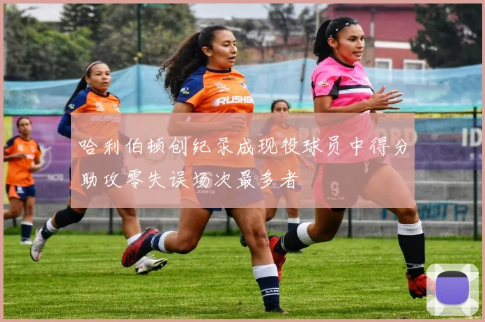 哈利伯顿创纪录成现役球员中得分助攻零失误场次最多者